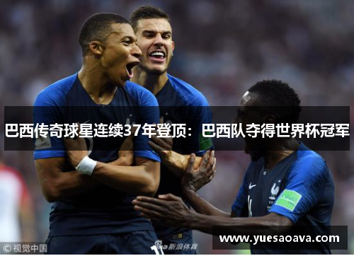 巴西传奇球星连续37年登顶：巴西队夺得世界杯冠军