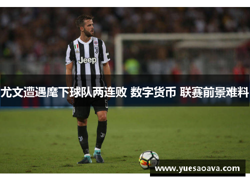 尤文遭遇麾下球队两连败 数字货币 联赛前景难料